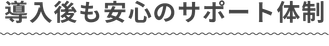 導入後の安心サポート体制​